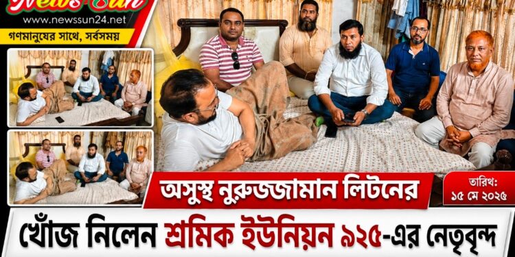 অসুস্থ বিএনপি নেতা নুরুজ্জামান লিটনের শারীরিক অবস্থার খোঁজ নিলেন শ্রমিক ইউনিয়ন ৯২৫-এর নেতৃবৃন্দ